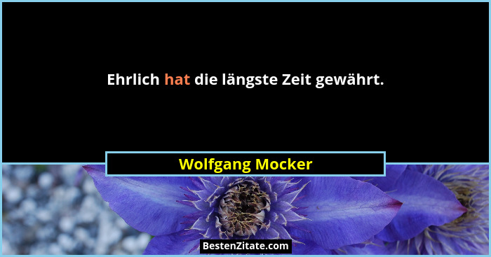 Ehrlich hat die längste Zeit gewährt.... - Wolfgang Mocker