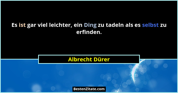 Es ist gar viel leichter, ein Ding zu tadeln als es selbst zu erfinden.... - Albrecht Dürer