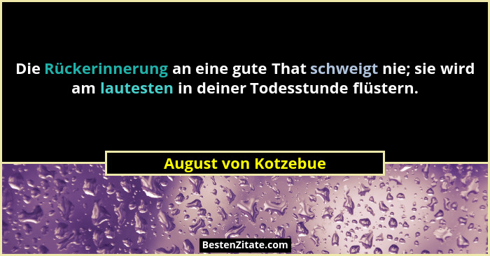 Die Rückerinnerung an eine gute That schweigt nie; sie wird am lautesten in deiner Todesstunde flüstern.... - August von Kotzebue