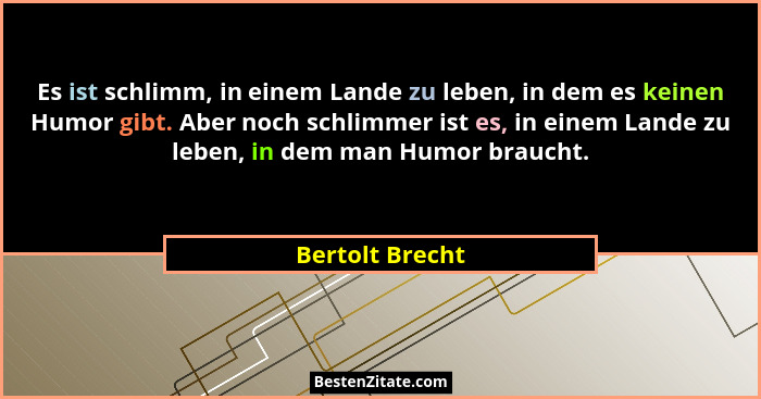 Es ist schlimm, in einem Lande zu leben, in dem es keinen Humor gibt. Aber noch schlimmer ist es, in einem Lande zu leben, in dem man... - Bertolt Brecht