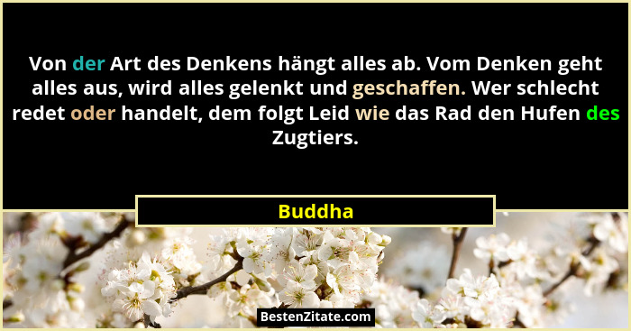 Von der Art des Denkens hängt alles ab. Vom Denken geht alles aus, wird alles gelenkt und geschaffen. Wer schlecht redet oder handelt, dem fo... - Buddha