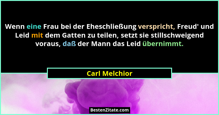 Wenn eine Frau bei der Eheschließung verspricht, Freud' und Leid mit dem Gatten zu teilen, setzt sie stillschweigend voraus, daß d... - Carl Melchior