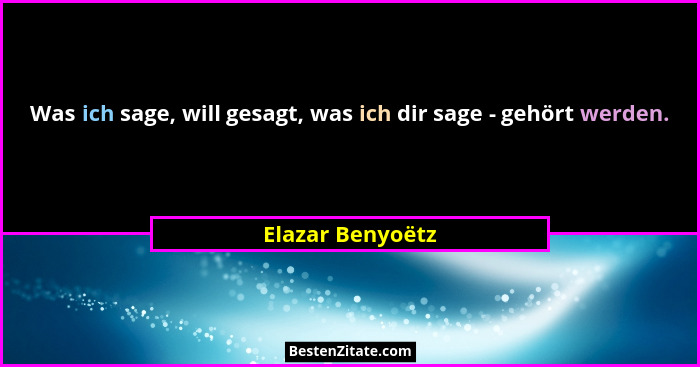 Was ich sage, will gesagt, was ich dir sage - gehört werden.... - Elazar Benyoëtz