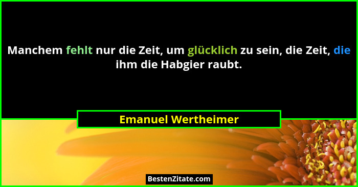 Manchem fehlt nur die Zeit, um glücklich zu sein, die Zeit, die ihm die Habgier raubt.... - Emanuel Wertheimer