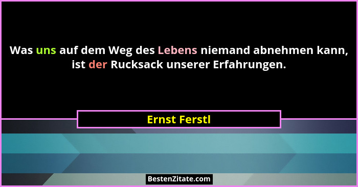 Was uns auf dem Weg des Lebens niemand abnehmen kann, ist der Rucksack unserer Erfahrungen.... - Ernst Ferstl