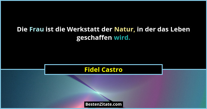 Die Frau ist die Werkstatt der Natur, in der das Leben geschaffen wird.... - Fidel Castro