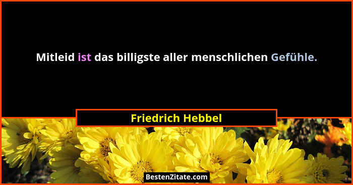 Mitleid ist das billigste aller menschlichen Gefühle.... - Friedrich Hebbel