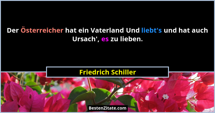 Der Österreicher hat ein Vaterland Und liebt's und hat auch Ursach', es zu lieben.... - Friedrich Schiller