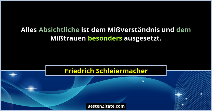Alles Absichtliche ist dem Mißverständnis und dem Mißtrauen besonders ausgesetzt.... - Friedrich Schleiermacher