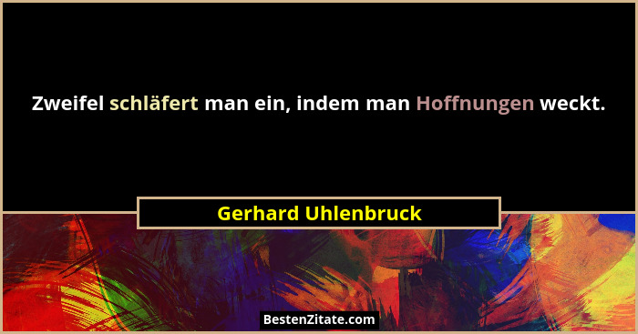 Zweifel schläfert man ein, indem man Hoffnungen weckt.... - Gerhard Uhlenbruck