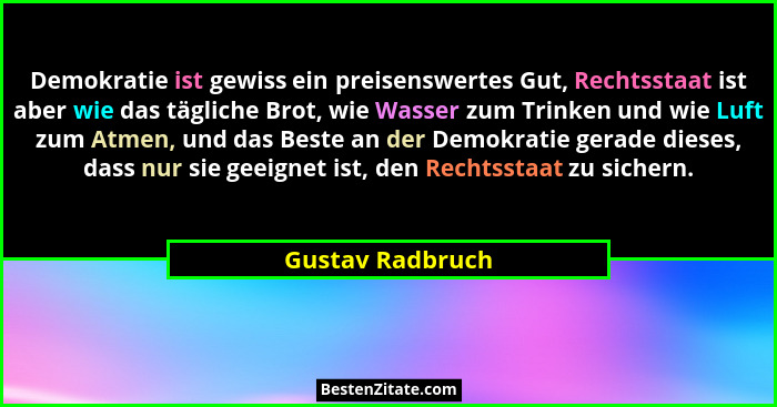 Demokratie ist gewiss ein preisenswertes Gut, Rechtsstaat ist aber wie das tägliche Brot, wie Wasser zum Trinken und wie Luft zum At... - Gustav Radbruch