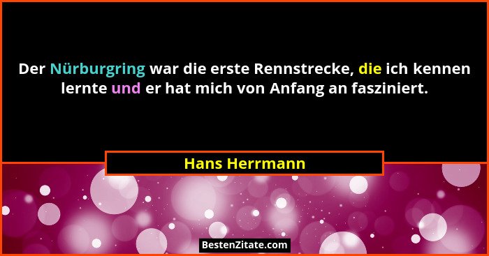 Der Nürburgring war die erste Rennstrecke, die ich kennen lernte und er hat mich von Anfang an fasziniert.... - Hans Herrmann