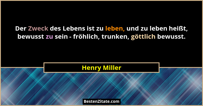 Der Zweck des Lebens ist zu leben, und zu leben heißt, bewusst zu sein - fröhlich, trunken, göttlich bewusst.... - Henry Miller
