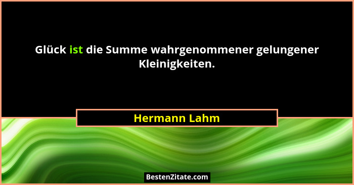 Glück ist die Summe wahrgenommener gelungener Kleinigkeiten.... - Hermann Lahm