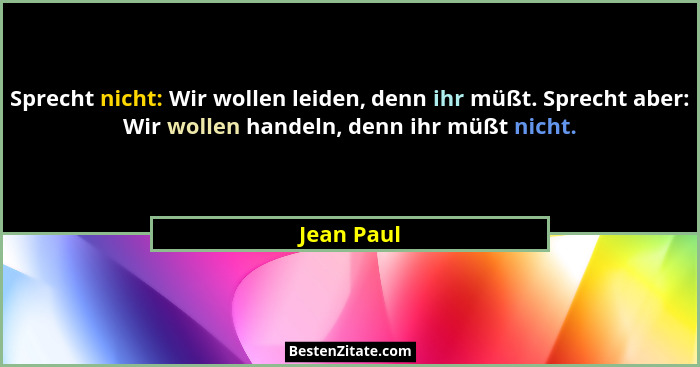 Sprecht nicht: Wir wollen leiden, denn ihr müßt. Sprecht aber: Wir wollen handeln, denn ihr müßt nicht.... - Jean Paul