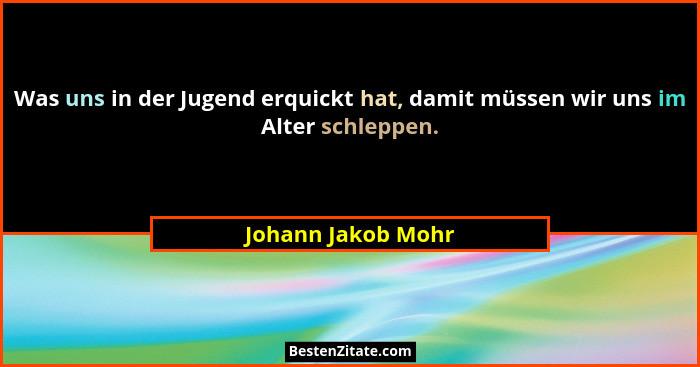 Was uns in der Jugend erquickt hat, damit müssen wir uns im Alter schleppen.... - Johann Jakob Mohr