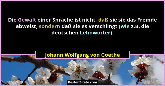 Die Gewalt einer Sprache ist nicht, daß sie sie das Fremde abweist, sondern daß sie es verschlingt (wie z.B. die deutsche... - Johann Wolfgang von Goethe