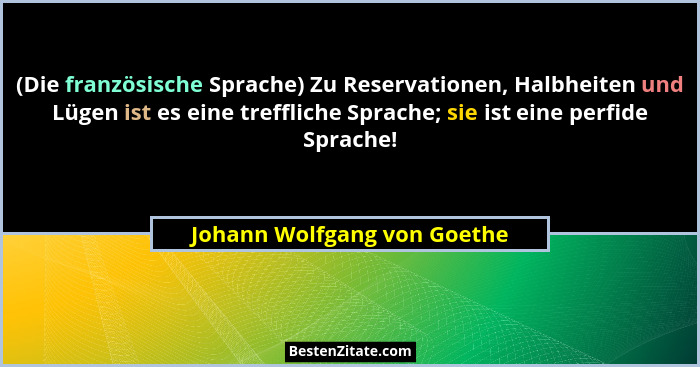 (Die französische Sprache) Zu Reservationen, Halbheiten und Lügen ist es eine treffliche Sprache; sie ist eine perfide Sp... - Johann Wolfgang von Goethe