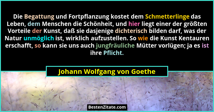 Die Begattung und Fortpflanzung kostet dem Schmetterlinge das Leben, dem Menschen die Schönheit, und hier liegt einer der... - Johann Wolfgang von Goethe