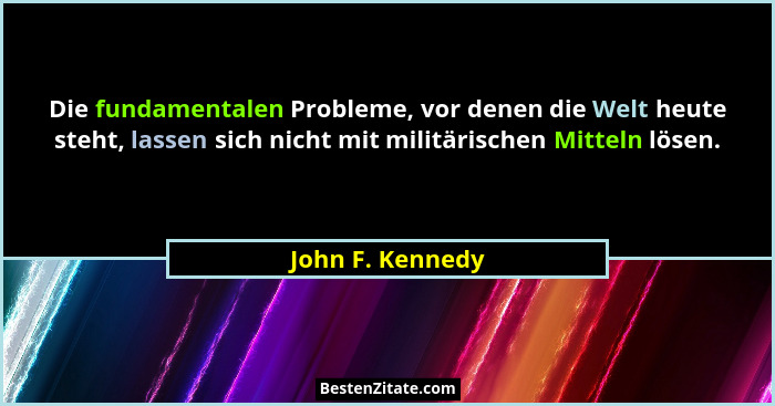 Die fundamentalen Probleme, vor denen die Welt heute steht, lassen sich nicht mit militärischen Mitteln lösen.... - John F. Kennedy