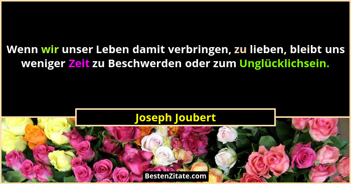 Wenn wir unser Leben damit verbringen, zu lieben, bleibt uns weniger Zeit zu Beschwerden oder zum Unglücklichsein.... - Joseph Joubert