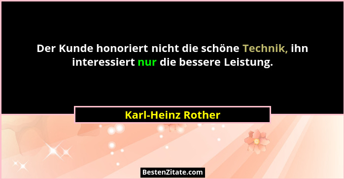 Der Kunde honoriert nicht die schöne Technik, ihn interessiert nur die bessere Leistung.... - Karl-Heinz Rother