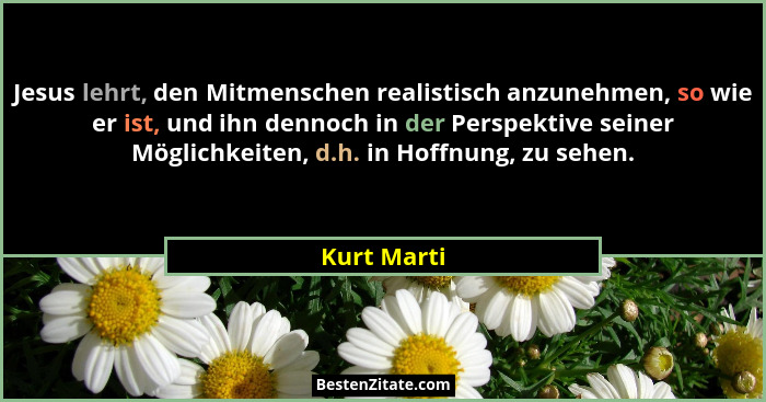 Jesus lehrt, den Mitmenschen realistisch anzunehmen, so wie er ist, und ihn dennoch in der Perspektive seiner Möglichkeiten, d.h. in Hoff... - Kurt Marti