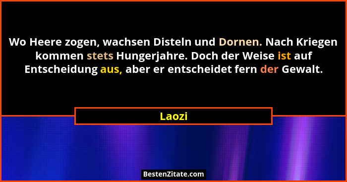 Wo Heere zogen, wachsen Disteln und Dornen. Nach Kriegen kommen stets Hungerjahre. Doch der Weise ist auf Entscheidung aus, aber er entscheide... - Laozi