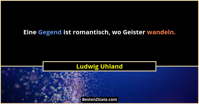 Eine Gegend ist romantisch, wo Geister wandeln.... - Ludwig Uhland