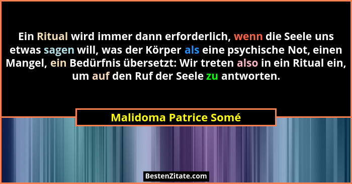 Ein Ritual wird immer dann erforderlich, wenn die Seele uns etwas sagen will, was der Körper als eine psychische Not, einen Ma... - Malidoma Patrice Somé