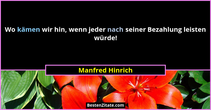 Wo kämen wir hin, wenn jeder nach seiner Bezahlung leisten würde!... - Manfred Hinrich