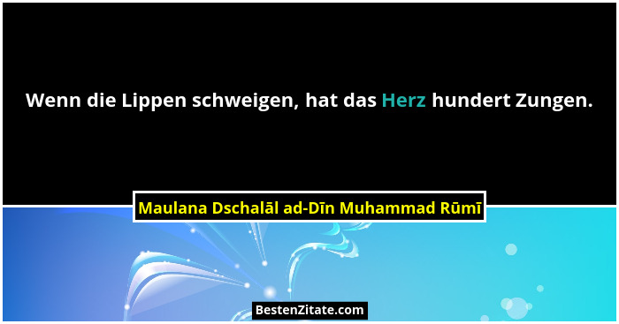 Wenn die Lippen schweigen, hat das Herz hundert Zungen.... - Maulana Dschalāl ad-Dīn Muhammad Rūmī
