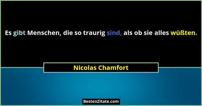Es gibt Menschen, die so traurig sind, als ob sie alles wüßten.... - Nicolas Chamfort
