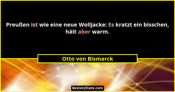 Preußen ist wie eine neue Wolljacke: Es kratzt ein bisschen, hält aber warm.... - Otto von Bismarck