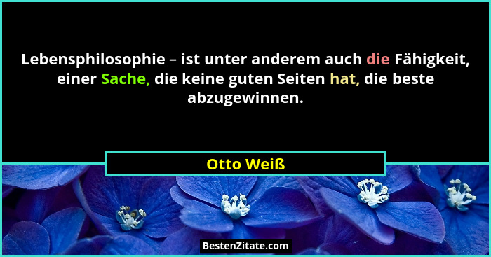 Lebensphilosophie – ist unter anderem auch die Fähigkeit, einer Sache, die keine guten Seiten hat, die beste abzugewinnen.... - Otto Weiß