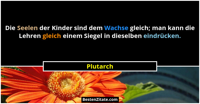 Die Seelen der Kinder sind dem Wachse gleich; man kann die Lehren gleich einem Siegel in dieselben eindrücken.... - Plutarch