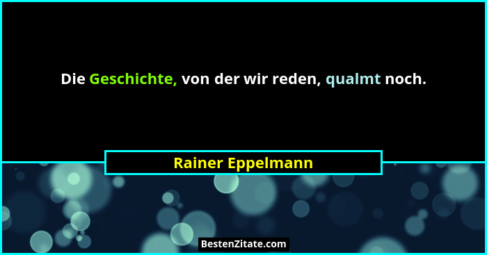 Die Geschichte, von der wir reden, qualmt noch.... - Rainer Eppelmann