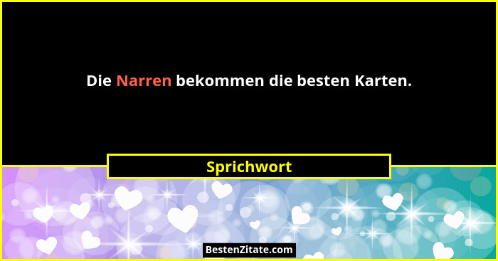 Die Narren bekommen die besten Karten.... - Sprichwort