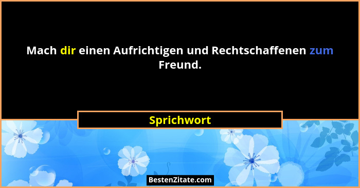 Mach dir einen Aufrichtigen und Rechtschaffenen zum Freund.... - Sprichwort