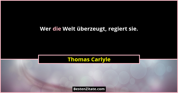Wer die Welt überzeugt, regiert sie.... - Thomas Carlyle