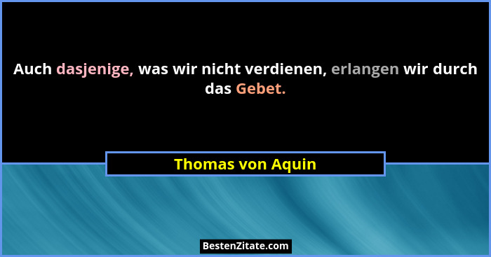 Auch dasjenige, was wir nicht verdienen, erlangen wir durch das Gebet.... - Thomas von Aquin