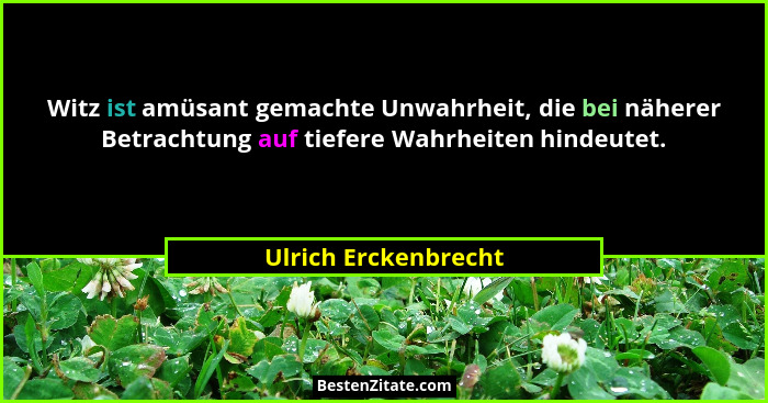 Witz ist amüsant gemachte Unwahrheit, die bei näherer Betrachtung auf tiefere Wahrheiten hindeutet.... - Ulrich Erckenbrecht