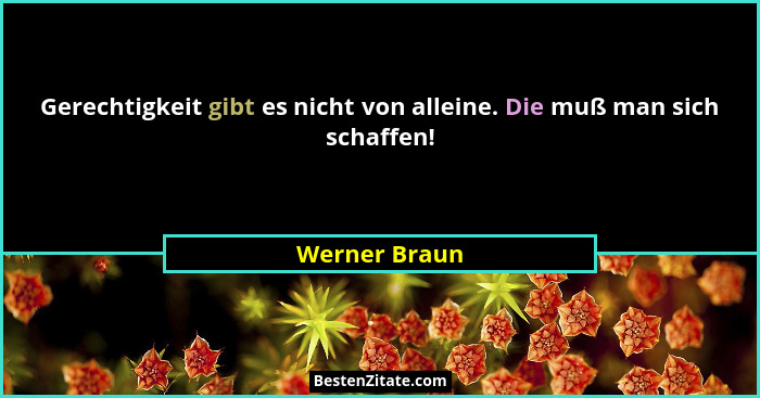 Gerechtigkeit gibt es nicht von alleine. Die muß man sich schaffen!... - Werner Braun