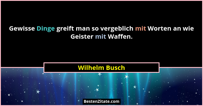 Gewisse Dinge greift man so vergeblich mit Worten an wie Geister mit Waffen.... - Wilhelm Busch