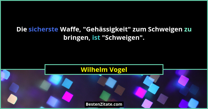 Die sicherste Waffe, "Gehässigkeit" zum Schweigen zu bringen, ist "Schweigen".... - Wilhelm Vogel