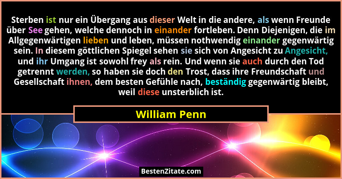 Sterben ist nur ein Übergang aus dieser Welt in die andere, als wenn Freunde über See gehen, welche dennoch in einander fortleben. Denn... - William Penn