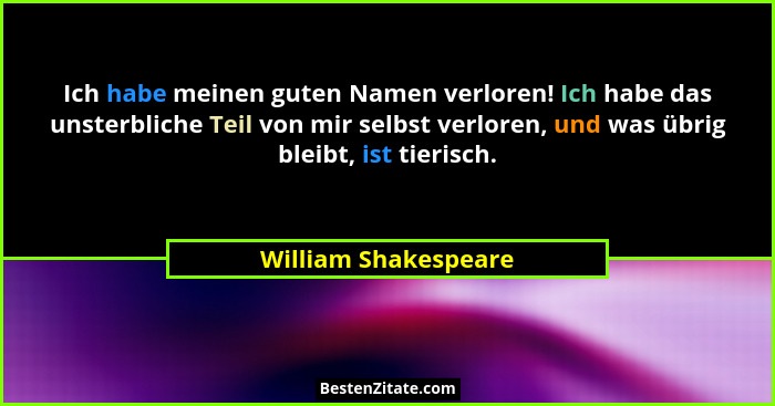 Ich habe meinen guten Namen verloren! Ich habe das unsterbliche Teil von mir selbst verloren, und was übrig bleibt, ist tierisch... - William Shakespeare