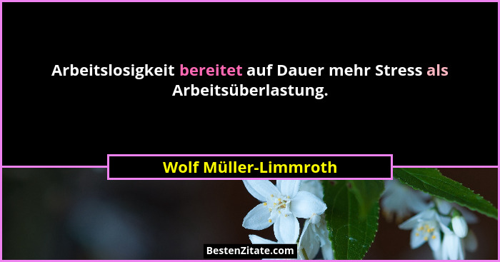 Arbeitslosigkeit bereitet auf Dauer mehr Stress als Arbeitsüberlastung.... - Wolf Müller-Limmroth