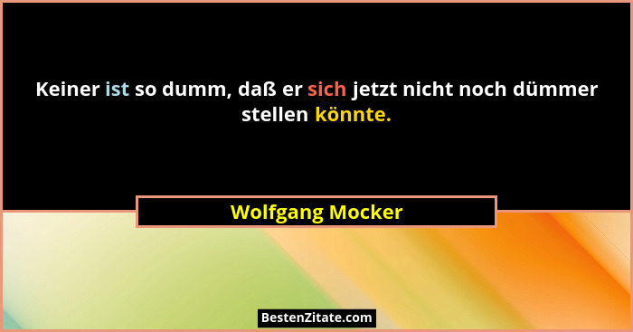 Keiner ist so dumm, daß er sich jetzt nicht noch dümmer stellen könnte.... - Wolfgang Mocker