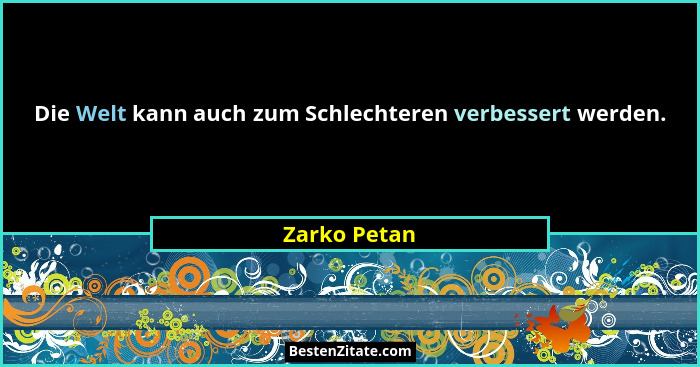 Die Welt kann auch zum Schlechteren verbessert werden.... - Zarko Petan